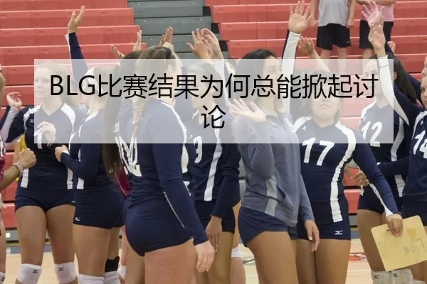 BLG比赛结果为何总能掀起讨论